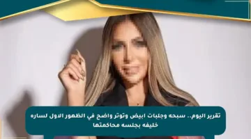 تقرير اليوم.. سبحة وجلبات أبيض وتوتر واضح في الظهور الأول لسارة خليفة بجلسة محاكمتها